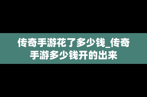 传奇手游花了多少钱_传奇手游多少钱开的出来