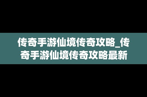 传奇手游仙境传奇攻略_传奇手游仙境传奇攻略最新