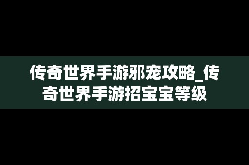 传奇世界手游邪宠攻略_传奇世界手游招宝宝等级