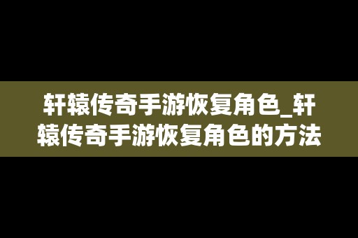 轩辕传奇手游恢复角色_轩辕传奇手游恢复角色的方法