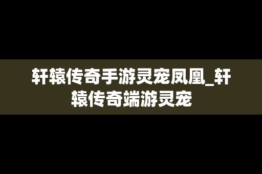 轩辕传奇手游灵宠凤凰_轩辕传奇端游灵宠