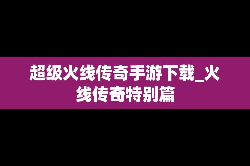 超级火线传奇手游下载_火线传奇特别篇