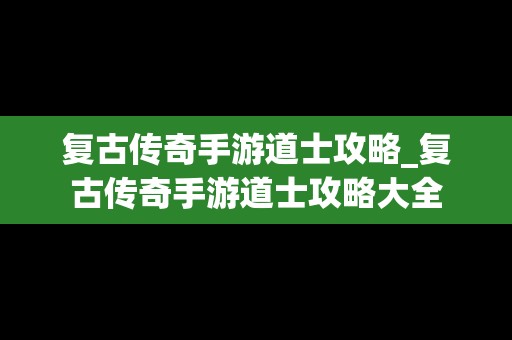 复古传奇手游道士攻略_复古传奇手游道士攻略大全