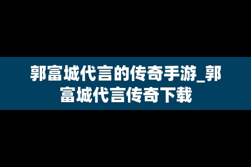 郭富城代言的传奇手游_郭富城代言传奇下载