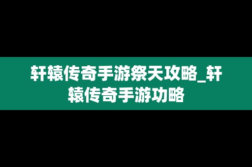 轩辕传奇手游祭天攻略_轩辕传奇手游功略