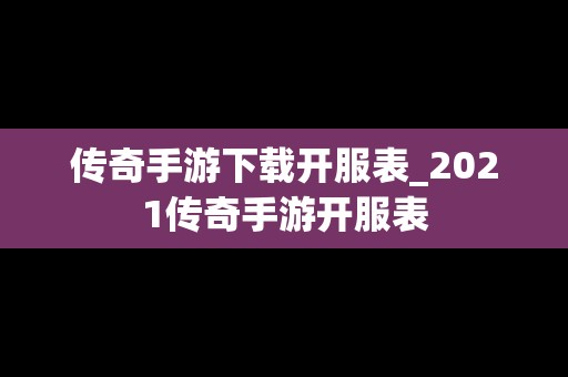 传奇手游下载开服表_2021传奇手游开服表