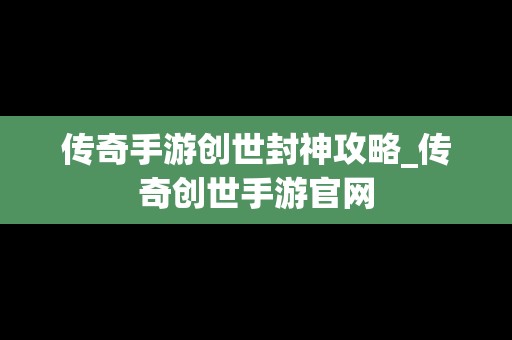 传奇手游创世封神攻略_传奇创世手游官网