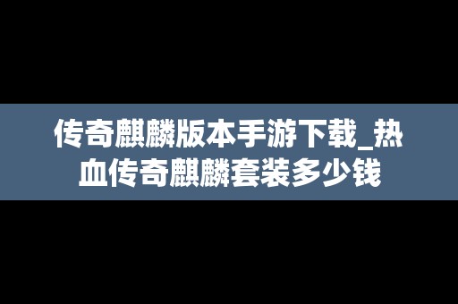 传奇麒麟版本手游下载_热血传奇麒麟套装多少钱