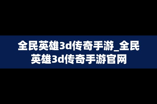 全民英雄3d传奇手游_全民英雄3d传奇手游官网