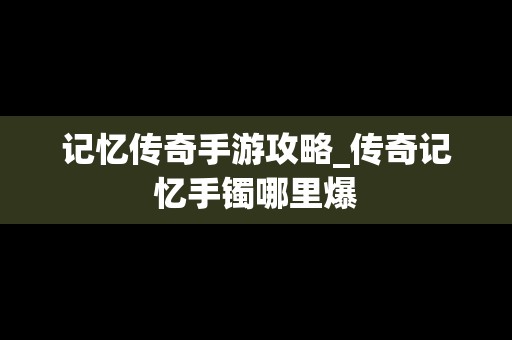 记忆传奇手游攻略_传奇记忆手镯哪里爆