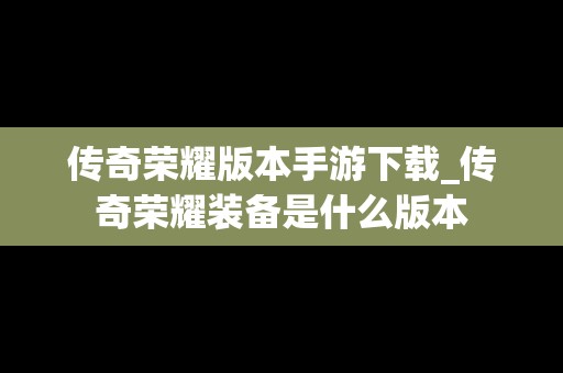 传奇荣耀版本手游下载_传奇荣耀装备是什么版本