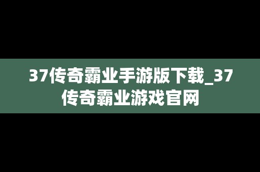 37传奇霸业手游版下载_37传奇霸业游戏官网