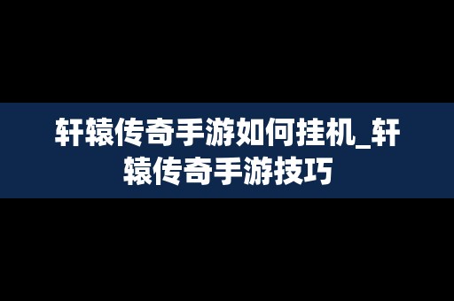 轩辕传奇手游如何挂机_轩辕传奇手游技巧