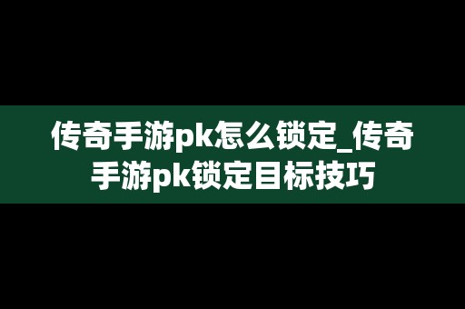 传奇手游pk怎么锁定_传奇手游pk锁定目标技巧