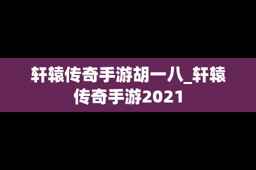 轩辕传奇手游胡一八_轩辕传奇手游2021