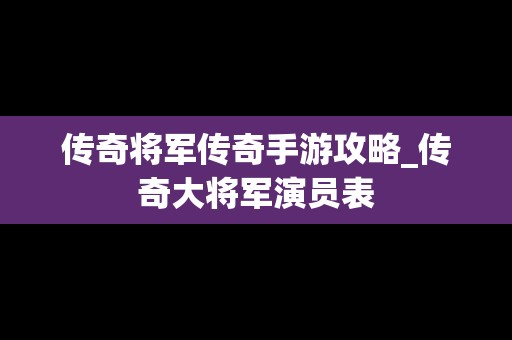 传奇将军传奇手游攻略_传奇大将军演员表