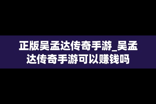 正版吴孟达传奇手游_吴孟达传奇手游可以赚钱吗