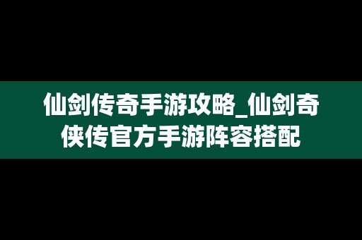 仙剑传奇手游攻略_仙剑奇侠传官方手游阵容搭配