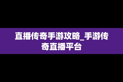 直播传奇手游攻略_手游传奇直播平台