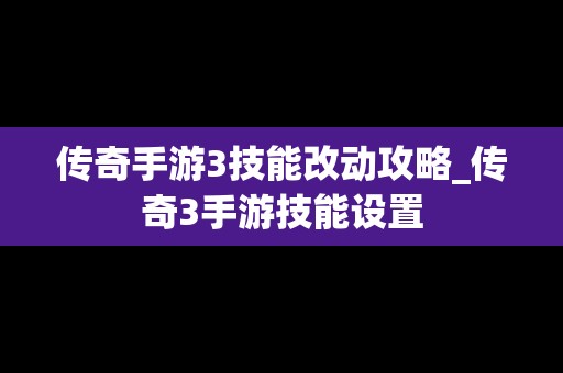 传奇手游3技能改动攻略_传奇3手游技能设置