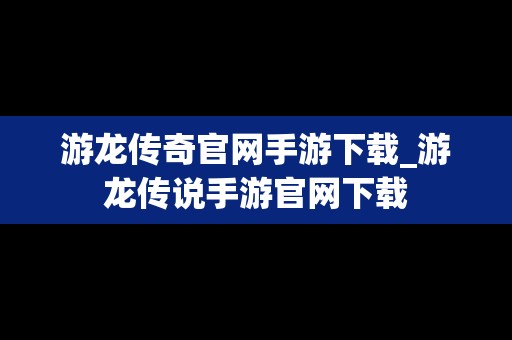 游龙传奇官网手游下载_游龙传说手游官网下载