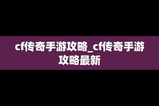 cf传奇手游攻略_cf传奇手游攻略最新