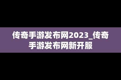 传奇手游发布网2023_传奇手游发布网新开服