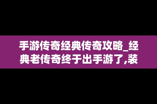 手游传奇经典传奇攻略_经典老传奇终于出手游了,装备全靠打!