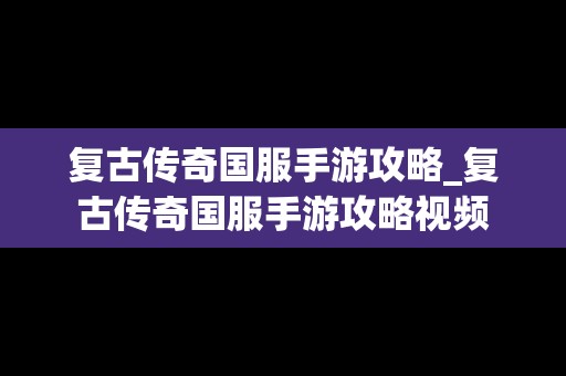 复古传奇国服手游攻略_复古传奇国服手游攻略视频