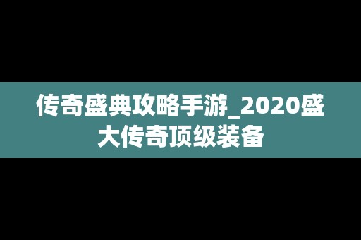 传奇盛典攻略手游_2020盛大传奇顶级装备