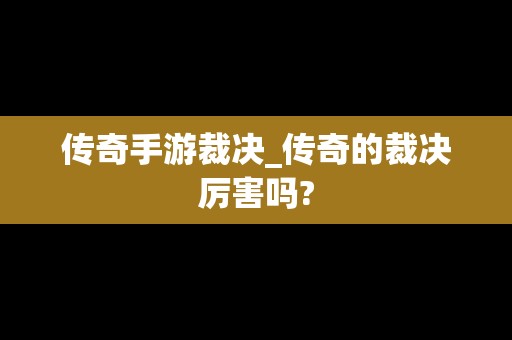 传奇手游裁决_传奇的裁决厉害吗?