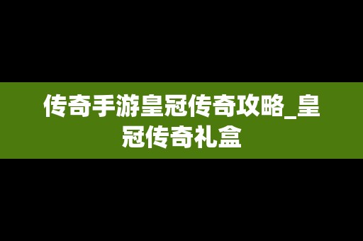 传奇手游皇冠传奇攻略_皇冠传奇礼盒