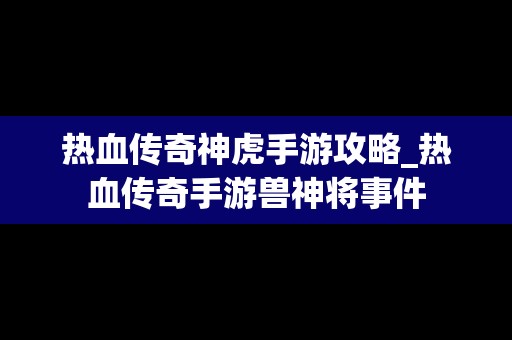 热血传奇神虎手游攻略_热血传奇手游兽神将事件