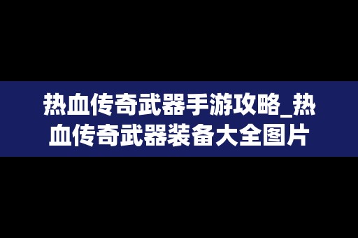 热血传奇武器手游攻略_热血传奇武器装备大全图片