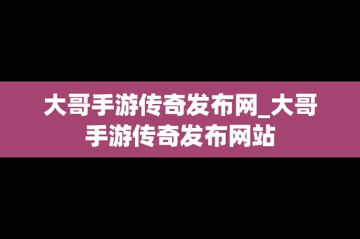 大哥手游传奇发布网_大哥手游传奇发布网站