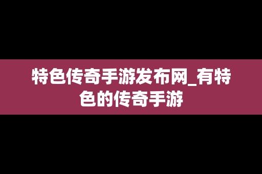 特色传奇手游发布网_有特色的传奇手游