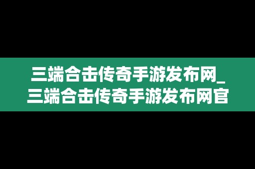 三端合击传奇手游发布网_三端合击传奇手游发布网官网