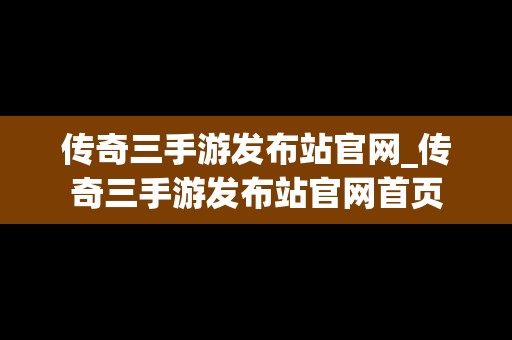 传奇三手游发布站官网_传奇三手游发布站官网首页