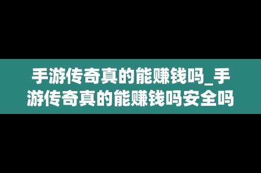 手游传奇真的能赚钱吗_手游传奇真的能赚钱吗安全吗