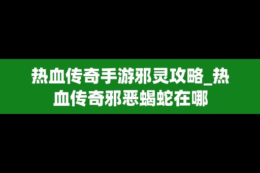 热血传奇手游邪灵攻略_热血传奇邪恶蝎蛇在哪