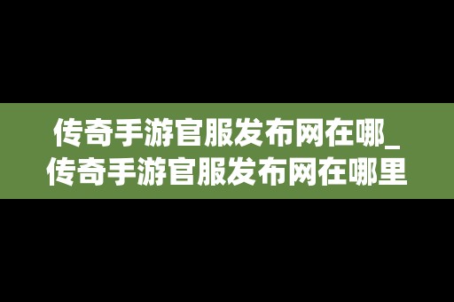 传奇手游官服发布网在哪_传奇手游官服发布网在哪里