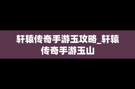 轩辕传奇手游玉攻略_轩辕传奇手游玉山