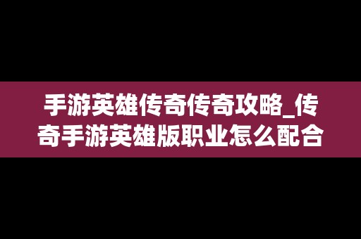 手游英雄传奇传奇攻略_传奇手游英雄版职业怎么配合厉害