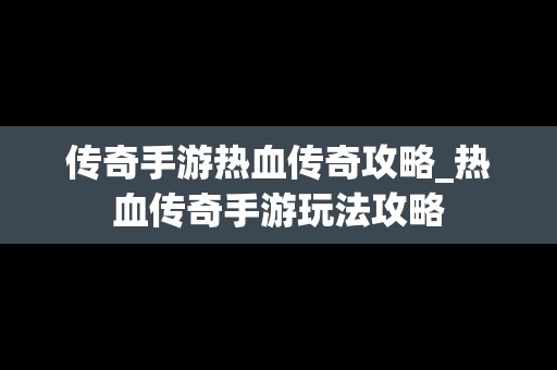 传奇手游热血传奇攻略_热血传奇手游玩法攻略