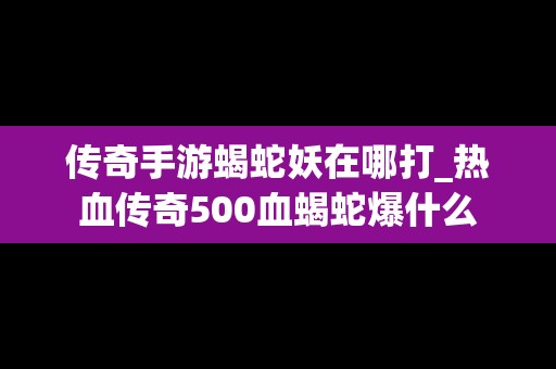 传奇手游蝎蛇妖在哪打_热血传奇500血蝎蛇爆什么