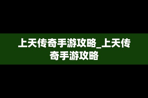 上天传奇手游攻略_上天传奇手游攻略