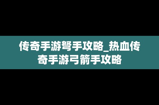 传奇手游弩手攻略_热血传奇手游弓箭手攻略