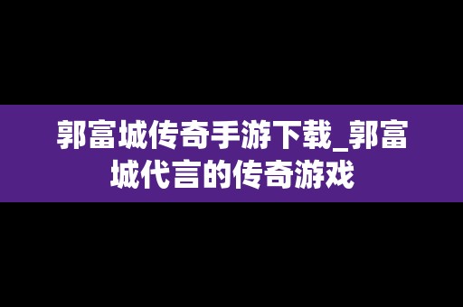 郭富城传奇手游下载_郭富城代言的传奇游戏