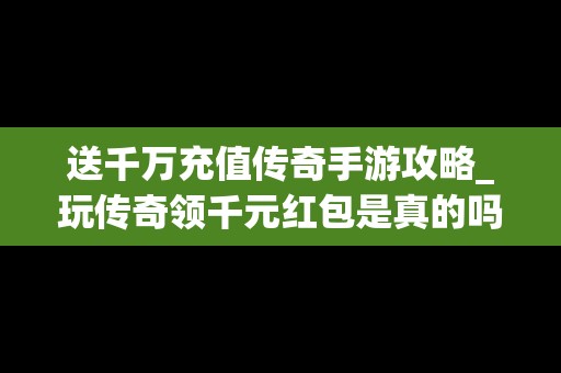 送千万充值传奇手游攻略_玩传奇领千元红包是真的吗