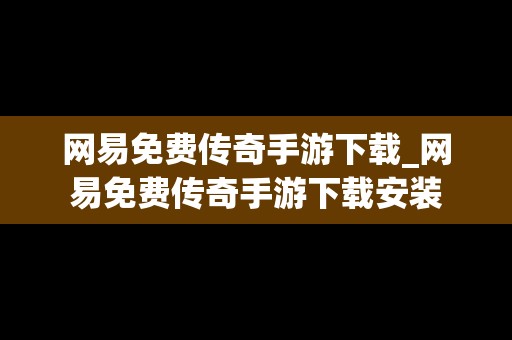 网易免费传奇手游下载_网易免费传奇手游下载安装